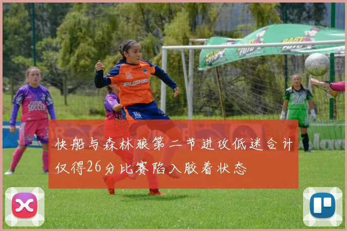 快船与森林狼第二节进攻低迷合计仅得26分比赛陷入胶着状态