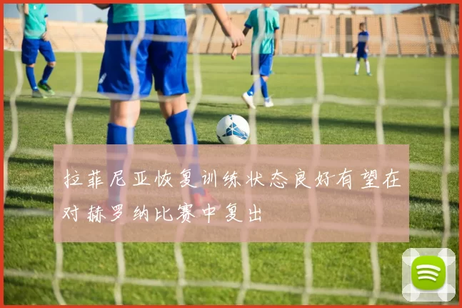拉菲尼亚恢复训练状态良好有望在对赫罗纳比赛中复出