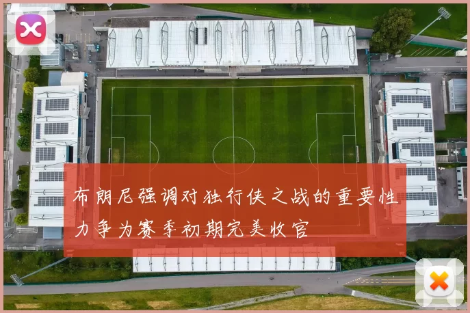 布朗尼强调对独行侠之战的重要性力争为赛季初期完美收官
